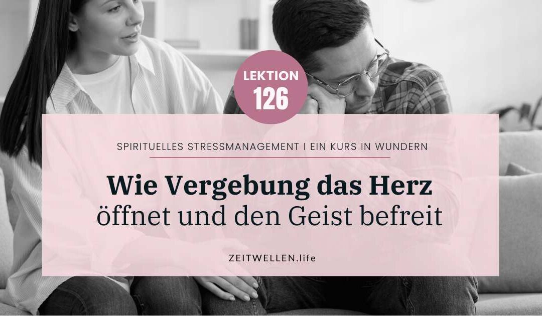 Lektion 126: Wie Vergebung das Herz öffnet und den Geist befreit