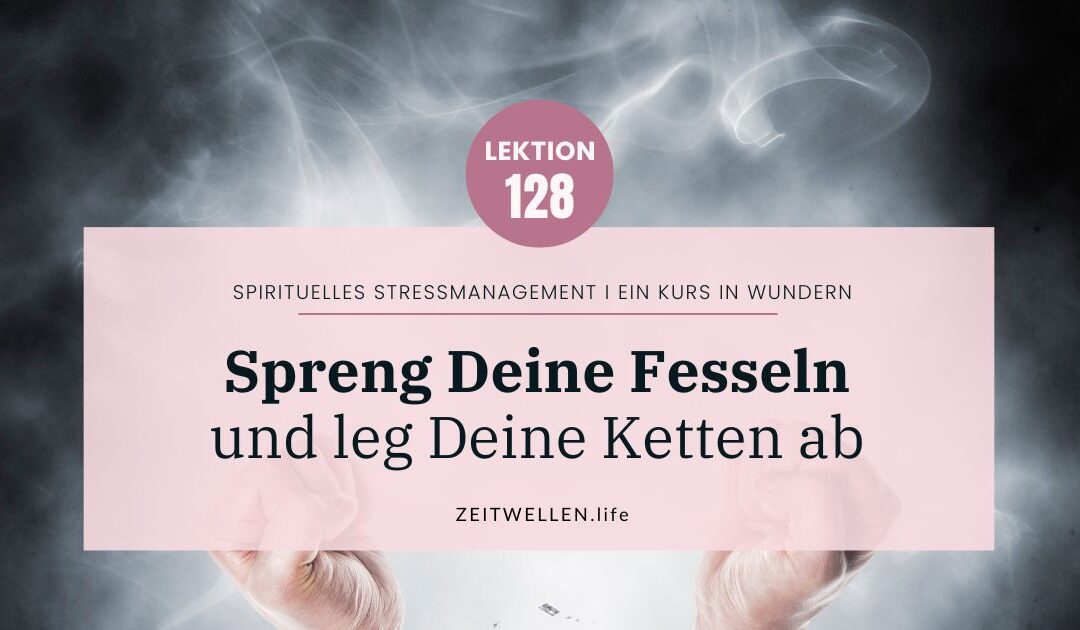 Lektion 128: Spreng Deine Fesseln und leg Deine Ketten ab
