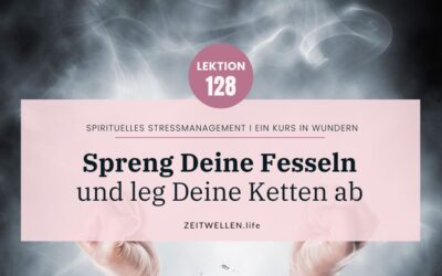 Lektion 128: Spreng Deine Fesseln und leg Deine Ketten ab