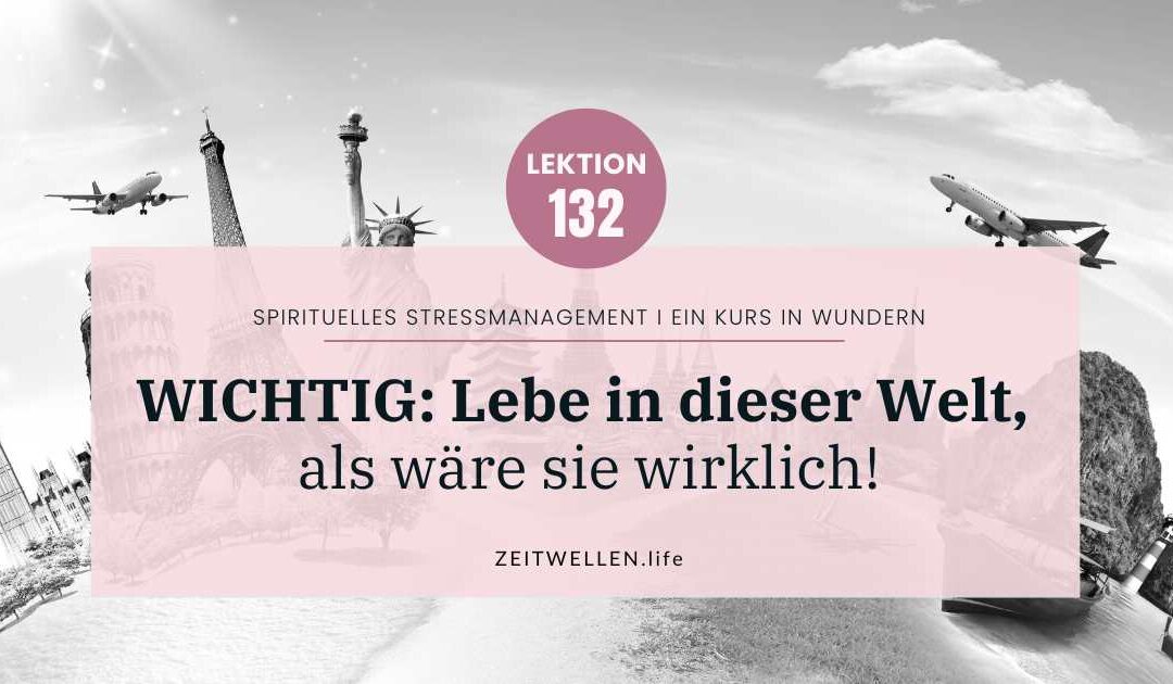 Lektion 132: Tu so, als sei die Welt wirklich und lebe in ihr.