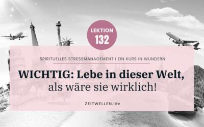 Lektion 132: Tu so, als sei die Welt wirklich und lebe in ihr.