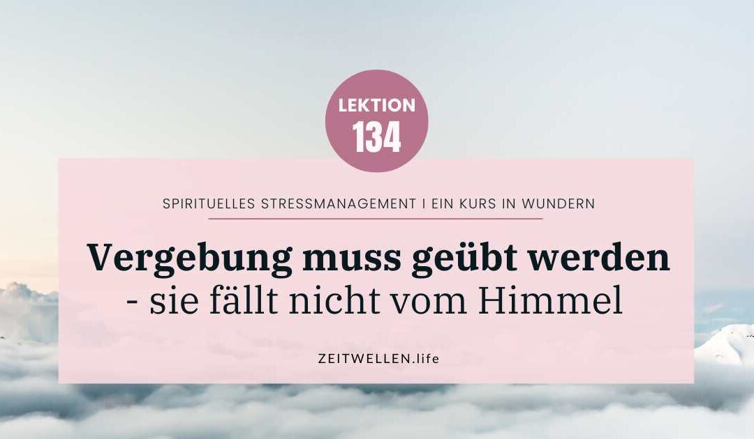 Lektion 134: Vergebung muss geübt werden – sie fällt nicht vom Himmel
