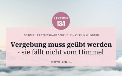 Lektion 134: Vergebung muss geübt werden – sie fällt nicht vom Himmel