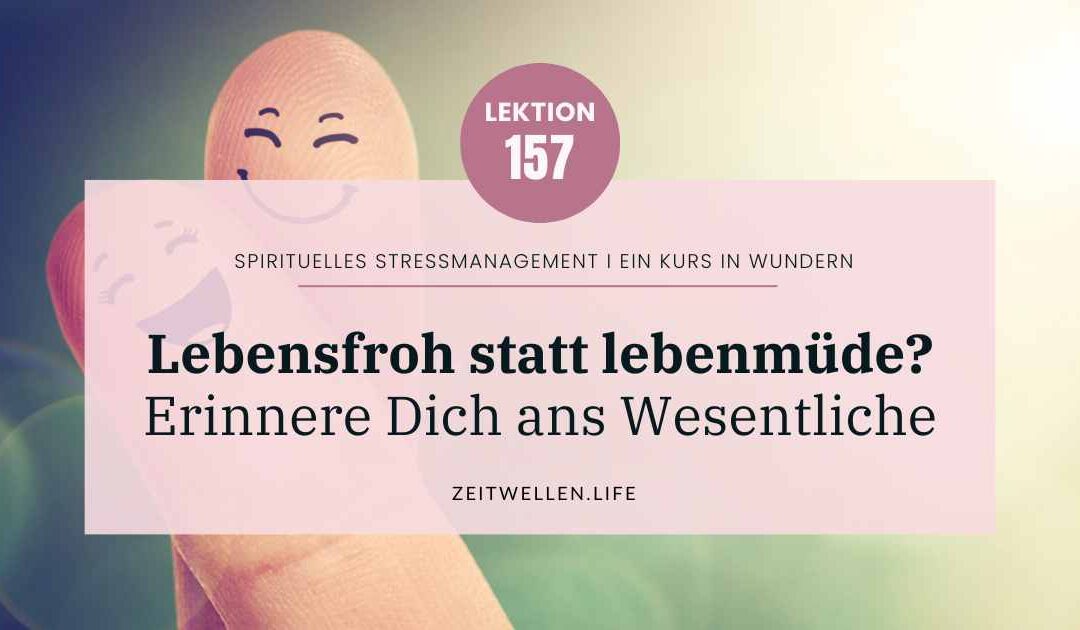 Lektion 157: Lebensfroh statt lebensmüde – Erinnere Dich!
